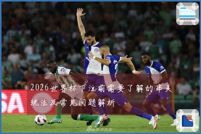 2026世界杯下注前需要了解的串关玩法及常见问题解析