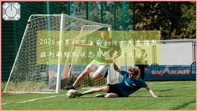 2026世界杯下注前如何利用直播数据判断球队状态与战术变化
