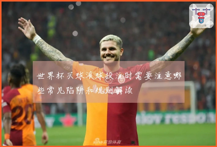 世界杯买球滚球投注时需要注意哪些常见陷阱和规则解读
