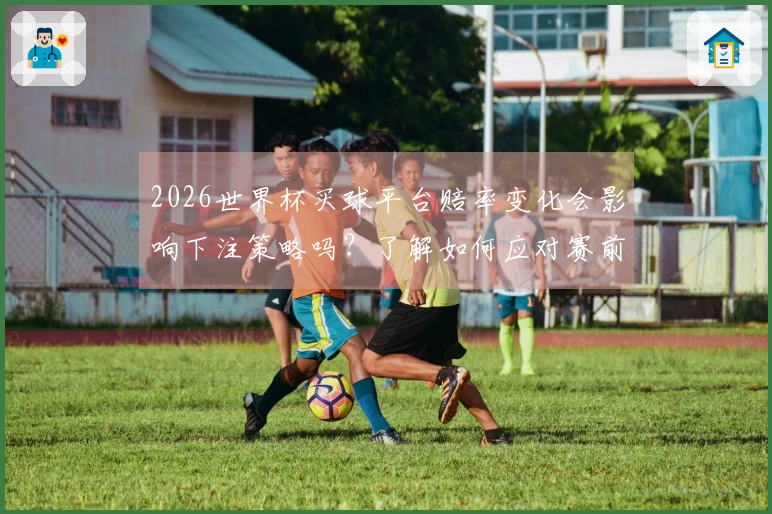 2026世界杯买球平台赔率变化会影响下注策略吗？了解如何应对赛前信息变动