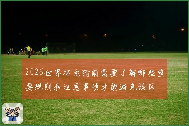 2026世界杯竞猜前需要了解哪些重要规则和注意事项才能避免误区