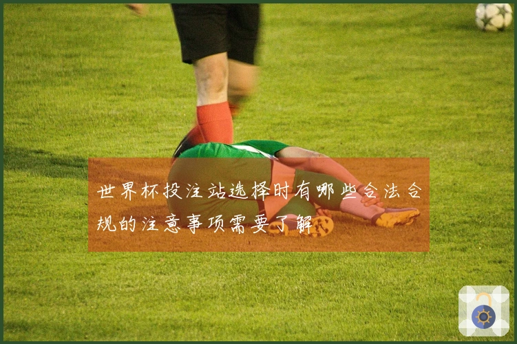 世界杯投注站选择时有哪些合法合规的注意事项需要了解