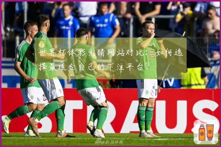 世界杯体彩竞猜网站对比：如何选择最适合自己的下注平台？