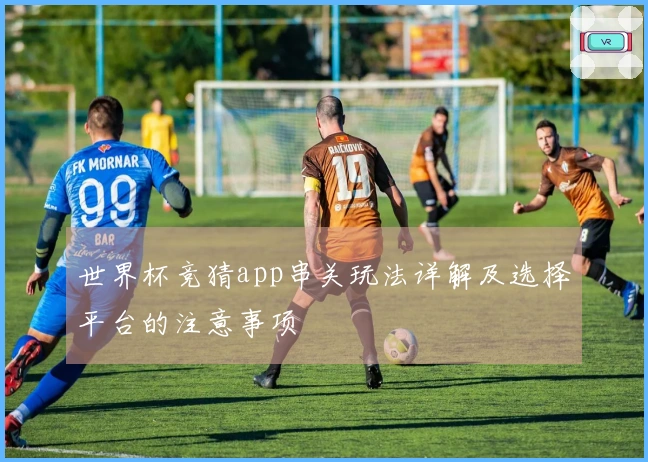 世界杯竞猜app串关玩法详解及选择平台的注意事项