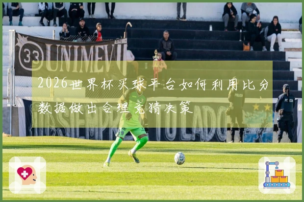 2026世界杯买球平台如何利用比分数据做出合理竞猜决策